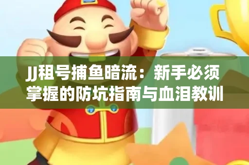 JJ租号捕鱼暗流：新手必须掌握的防坑指南与血泪教训